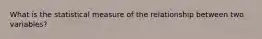 What is the statistical measure of the relationship between two variables?