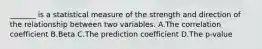 _______ is a statistical measure of the strength and direction of the relationship between two variables. A.The correlation coefficient B.Beta C.The prediction coefficient D.The p-value