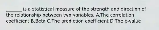 _______ is a statistical measure of the strength and direction of the relationship between two variables. A.The correlation coefficient B.Beta C.The prediction coefficient D.The p-value