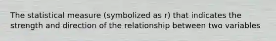 The statistical measure (symbolized as r) that indicates the strength and direction of the relationship between two variables