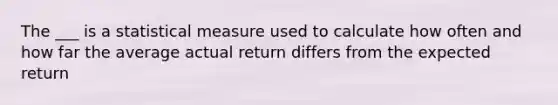 The ___ is a statistical measure used to calculate how often and how far the average actual return differs from the expected return