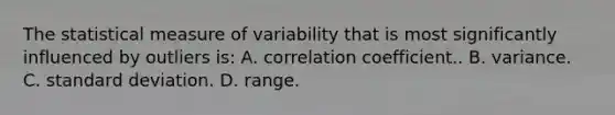 The statistical measure of variability that is most significantly influenced by outliers is: A. correlation coefficient.. B. variance. C. standard deviation. D. range.