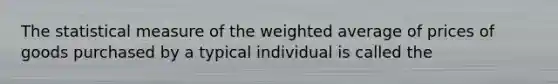 The statistical measure of the weighted average of prices of goods purchased by a typical individual is called the