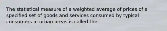 The statistical measure of a weighted average of prices of a specified set of goods and services consumed by typical consumers in urban areas is called​ the