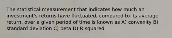 The statistical measurement that indicates how much an investment's returns have fluctuated, compared to its average return, over a given period of time is known as A) convexity B) <a href='https://www.questionai.com/knowledge/kqGUr1Cldy-standard-deviation' class='anchor-knowledge'>standard deviation</a> C) beta D) R-squared