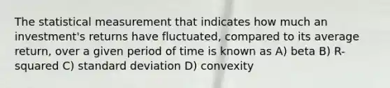 The statistical measurement that indicates how much an investment's returns have fluctuated, compared to its average return, over a given period of time is known as A) beta B) R-squared C) standard deviation D) convexity