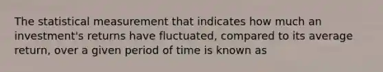 The statistical measurement that indicates how much an investment's returns have fluctuated, compared to its average return, over a given period of time is known as