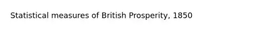 Statistical measures of British Prosperity, 1850