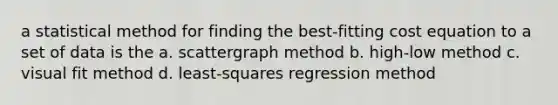 a statistical method for finding the best-fitting cost equation to a set of data is the a. scattergraph method b. high-low method c. visual fit method d. least-squares regression method