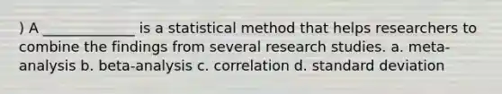 ) A _____________ is a statistical method that helps researchers to combine the findings from several research studies. a. meta-analysis b. beta-analysis c. correlation d. standard deviation