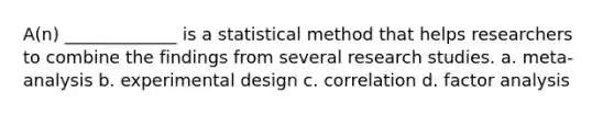 A(n) _____________ is a statistical method that helps researchers to combine the findings from several research studies. a. meta-analysis b. experimental design c. correlation d. factor analysis