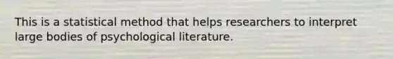 This is a statistical method that helps researchers to interpret large bodies of psychological literature.