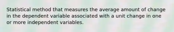 Statistical method that measures the average amount of change in the dependent variable associated with a unit change in one or more independent variables.