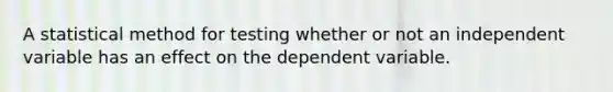 A statistical method for testing whether or not an independent variable has an effect on the dependent variable.