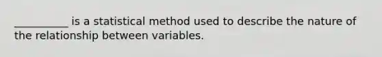 __________ is a statistical method used to describe the nature of the relationship between variables.