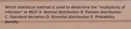 Which statistical method is used to determine the "multiplicity of infection" or MOI? A. Normal distribution B. Poisson distribution C. Standard deviation D. Binomial distribution E. Probability density