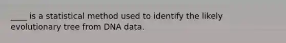 ____ is a statistical method used to identify the likely evolutionary tree from DNA data.