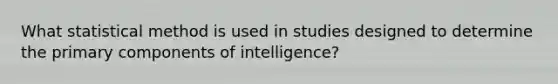 What statistical method is used in studies designed to determine the primary components of intelligence?