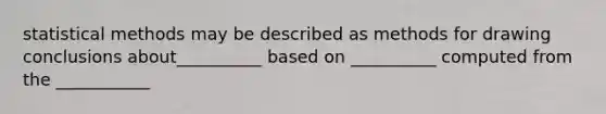 statistical methods may be described as methods for drawing conclusions about__________ based on __________ computed from the ___________