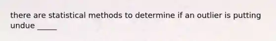 there are statistical methods to determine if an outlier is putting undue _____