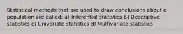 Statistical methods that are used to draw conclusions about a population are called: a) Inferential statistics b) Descriptive statistics c) Univariate statistics d) Multivariate statistics