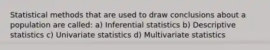 Statistical methods that are used to draw conclusions about a population are called: a) Inferential statistics b) Descriptive statistics c) Univariate statistics d) Multivariate statistics