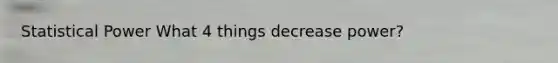 Statistical Power What 4 things decrease power?