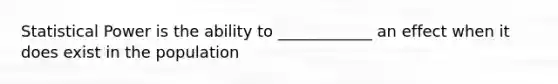 Statistical Power is the ability to ____________ an effect when it does exist in the population