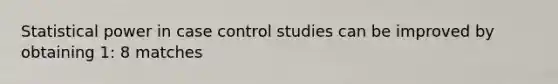 Statistical power in case control studies can be improved by obtaining 1: 8 matches