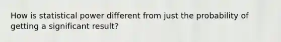 How is statistical power different from just the probability of getting a significant result?