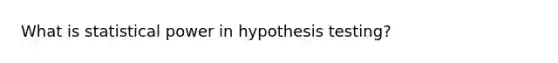 What is statistical power in hypothesis testing?