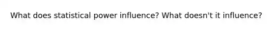 What does statistical power influence? What doesn't it influence?