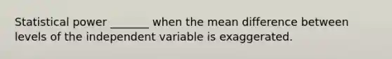 Statistical power _______ when the mean difference between levels of the independent variable is exaggerated.