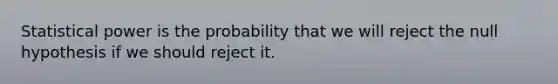 Statistical power is the probability that we will reject the null hypothesis if we should reject it.