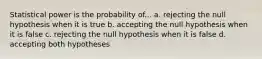 Statistical power is the probability of... a. rejecting the null hypothesis when it is true b. accepting the null hypothesis when it is false c. rejecting the null hypothesis when it is false d. accepting both hypotheses