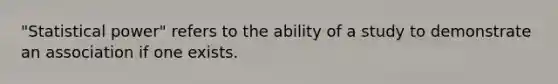 "Statistical power" refers to the ability of a study to demonstrate an association if one exists.