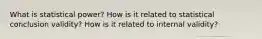 What is statistical power? How is it related to statistical conclusion validity? How is it related to internal validity?
