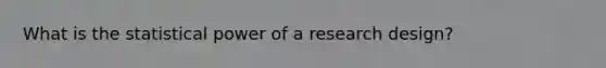 What is the statistical power of a research design?