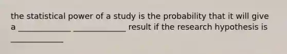 the statistical power of a study is the probability that it will give a _____________ _____________ result if the research hypothesis is _____________