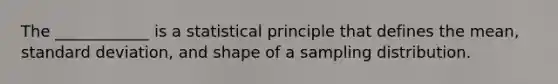 The ____________ is a statistical principle that defines the mean, standard deviation, and shape of a sampling distribution.