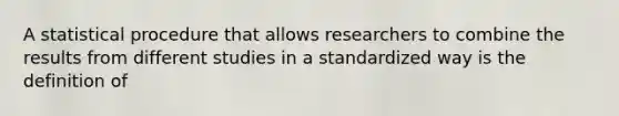 A statistical procedure that allows researchers to combine the results from different studies in a standardized way is the definition of