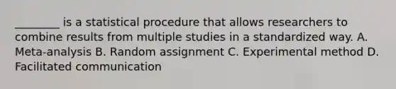 ________ is a statistical procedure that allows researchers to combine results from multiple studies in a standardized way. A. Meta-analysis B. Random assignment C. Experimental method D. Facilitated communication