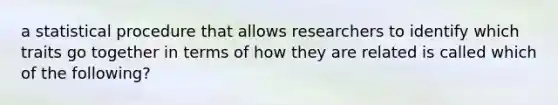 a statistical procedure that allows researchers to identify which traits go together in terms of how they are related is called which of the following?