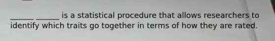 ______ ______ is a statistical procedure that allows researchers to identify which traits go together in terms of how they are rated.