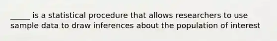 _____ is a statistical procedure that allows researchers to use sample data to draw inferences about the population of interest