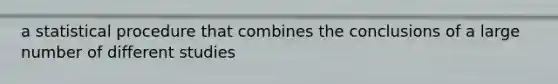 a statistical procedure that combines the conclusions of a large number of different studies