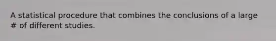 A statistical procedure that combines the conclusions of a large # of different studies.