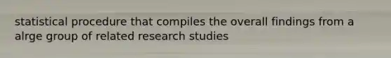 statistical procedure that compiles the overall findings from a alrge group of related research studies