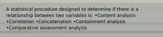 A statistical procedure designed to determine if there is a relationship between two variables is: •Content analysis •Correlation •Concatenation •Containment analysis •Comparative assessment analysis