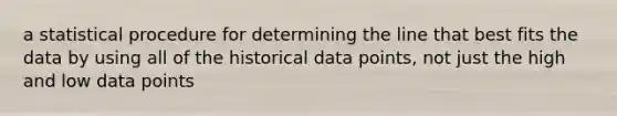 a statistical procedure for determining the line that best fits the data by using all of the historical data points, not just the high and low data points